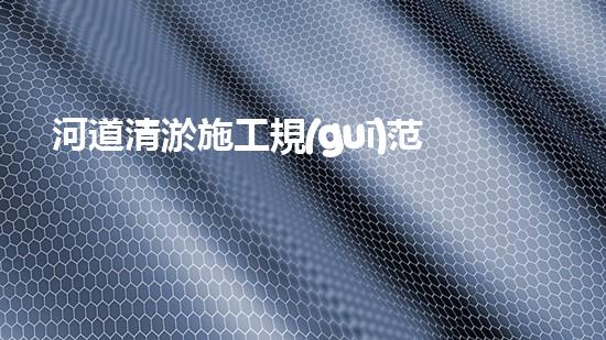 河道清淤施工規(guī)范？這樣做才有效！